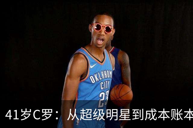 41岁C罗：从超级明星到成本账本，谁该买单？
